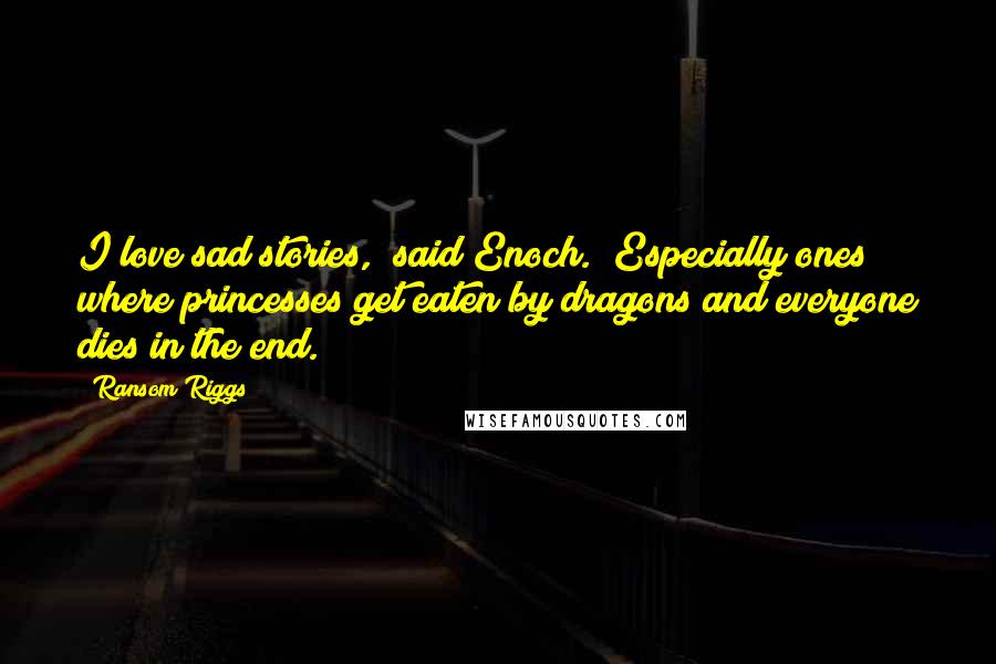 Ransom Riggs Quotes: I love sad stories," said Enoch. "Especially ones where princesses get eaten by dragons and everyone dies in the end.