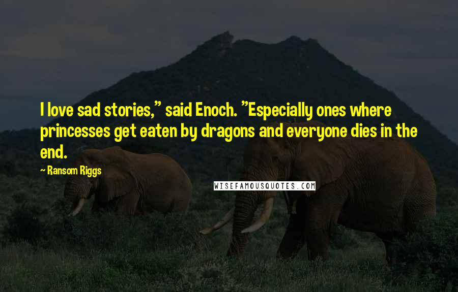 Ransom Riggs Quotes: I love sad stories," said Enoch. "Especially ones where princesses get eaten by dragons and everyone dies in the end.