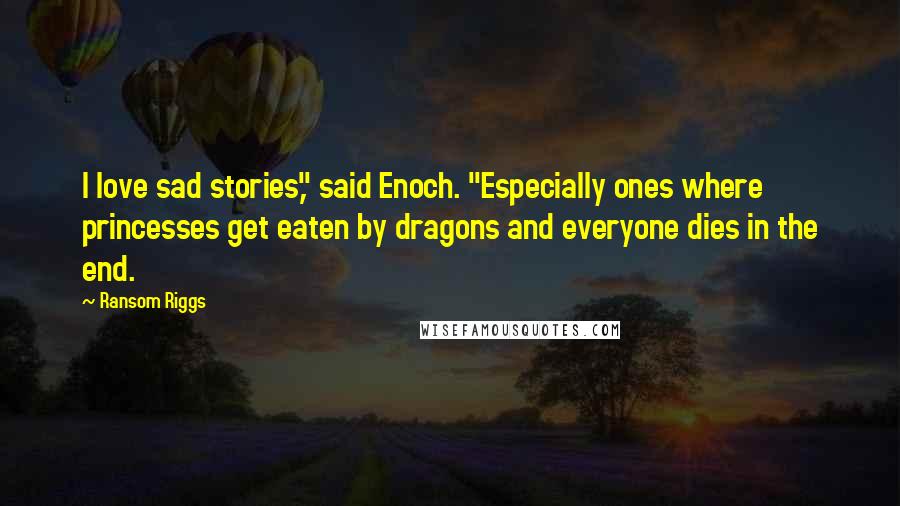 Ransom Riggs Quotes: I love sad stories," said Enoch. "Especially ones where princesses get eaten by dragons and everyone dies in the end.