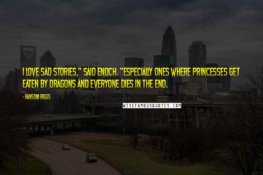 Ransom Riggs Quotes: I love sad stories," said Enoch. "Especially ones where princesses get eaten by dragons and everyone dies in the end.