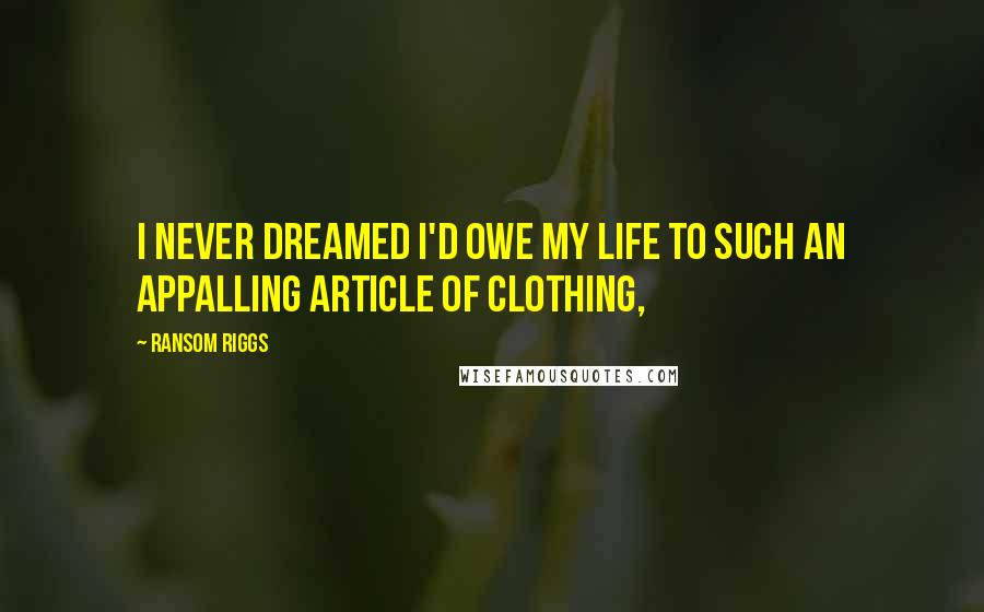 Ransom Riggs Quotes: I never dreamed I'd owe my life to such an appalling article of clothing,