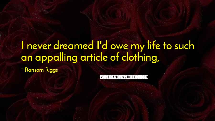 Ransom Riggs Quotes: I never dreamed I'd owe my life to such an appalling article of clothing,