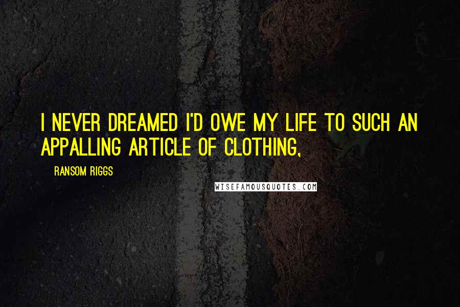 Ransom Riggs Quotes: I never dreamed I'd owe my life to such an appalling article of clothing,