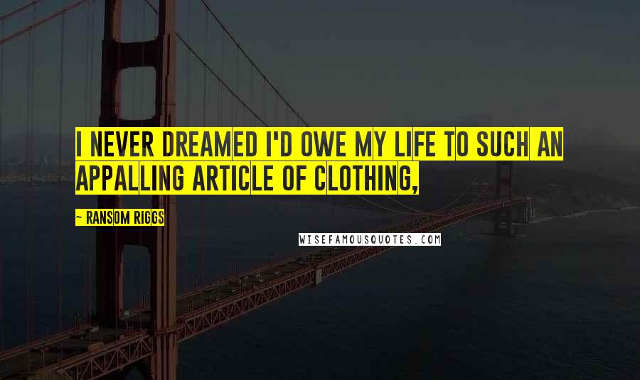 Ransom Riggs Quotes: I never dreamed I'd owe my life to such an appalling article of clothing,