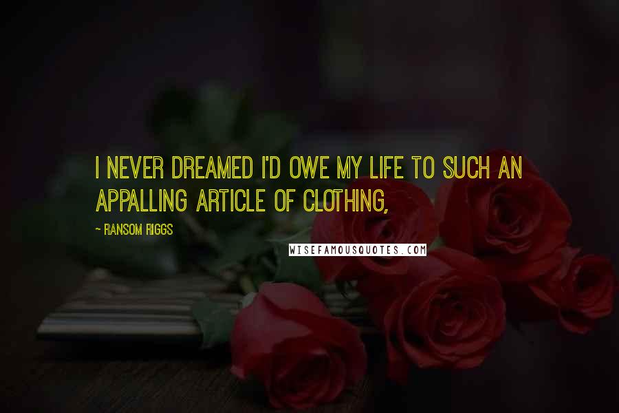 Ransom Riggs Quotes: I never dreamed I'd owe my life to such an appalling article of clothing,