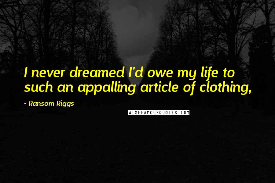 Ransom Riggs Quotes: I never dreamed I'd owe my life to such an appalling article of clothing,