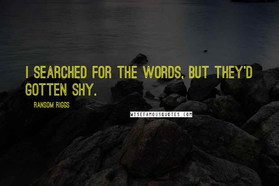 Ransom Riggs Quotes: I searched for the words, but they'd gotten shy.