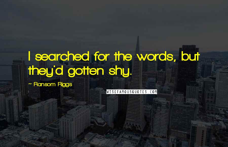 Ransom Riggs Quotes: I searched for the words, but they'd gotten shy.