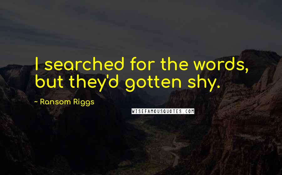 Ransom Riggs Quotes: I searched for the words, but they'd gotten shy.