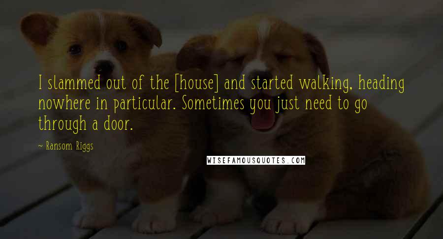 Ransom Riggs Quotes: I slammed out of the [house] and started walking, heading nowhere in particular. Sometimes you just need to go through a door.