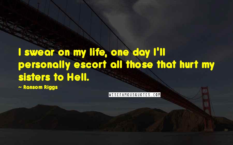 Ransom Riggs Quotes: I swear on my life, one day I'll personally escort all those that hurt my sisters to Hell.