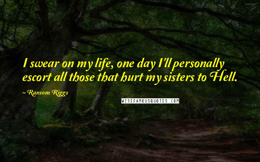 Ransom Riggs Quotes: I swear on my life, one day I'll personally escort all those that hurt my sisters to Hell.