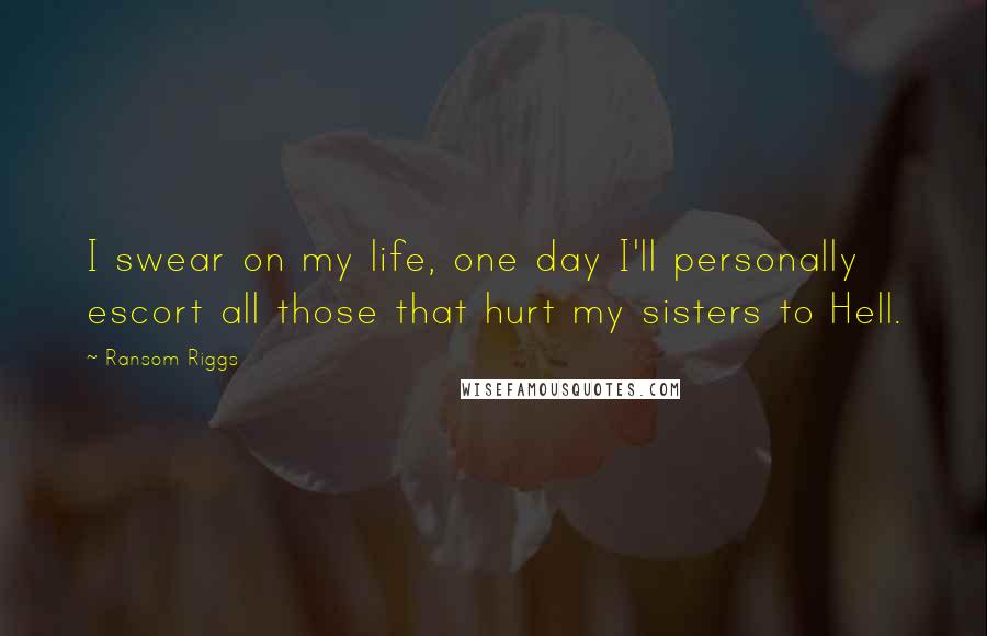 Ransom Riggs Quotes: I swear on my life, one day I'll personally escort all those that hurt my sisters to Hell.