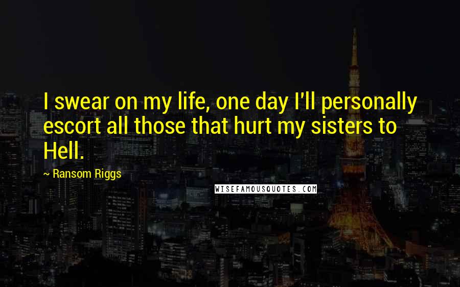 Ransom Riggs Quotes: I swear on my life, one day I'll personally escort all those that hurt my sisters to Hell.