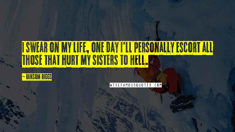 Ransom Riggs Quotes: I swear on my life, one day I'll personally escort all those that hurt my sisters to Hell.