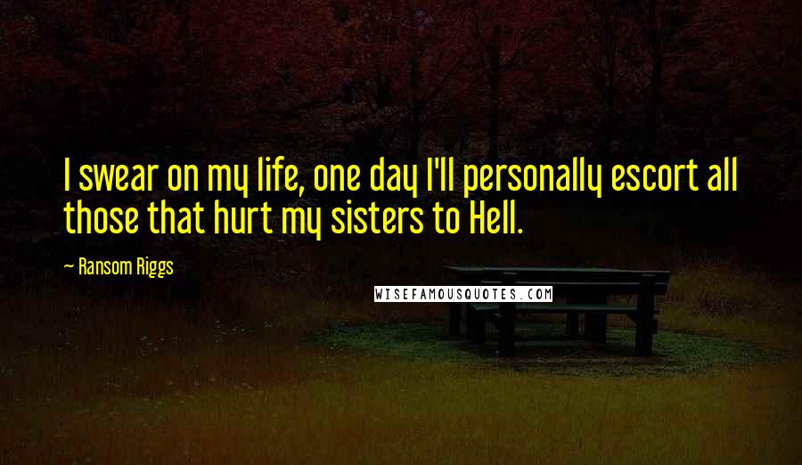 Ransom Riggs Quotes: I swear on my life, one day I'll personally escort all those that hurt my sisters to Hell.