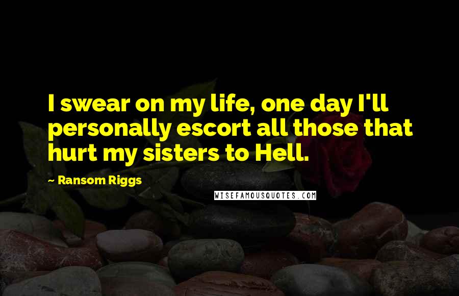 Ransom Riggs Quotes: I swear on my life, one day I'll personally escort all those that hurt my sisters to Hell.