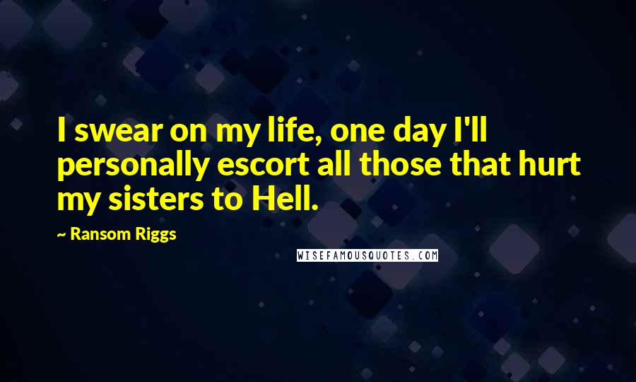 Ransom Riggs Quotes: I swear on my life, one day I'll personally escort all those that hurt my sisters to Hell.