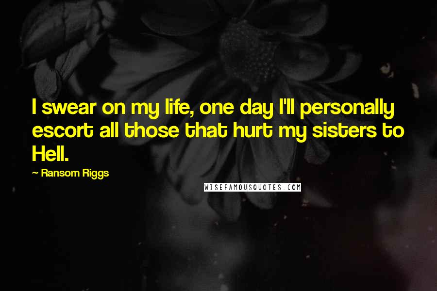 Ransom Riggs Quotes: I swear on my life, one day I'll personally escort all those that hurt my sisters to Hell.