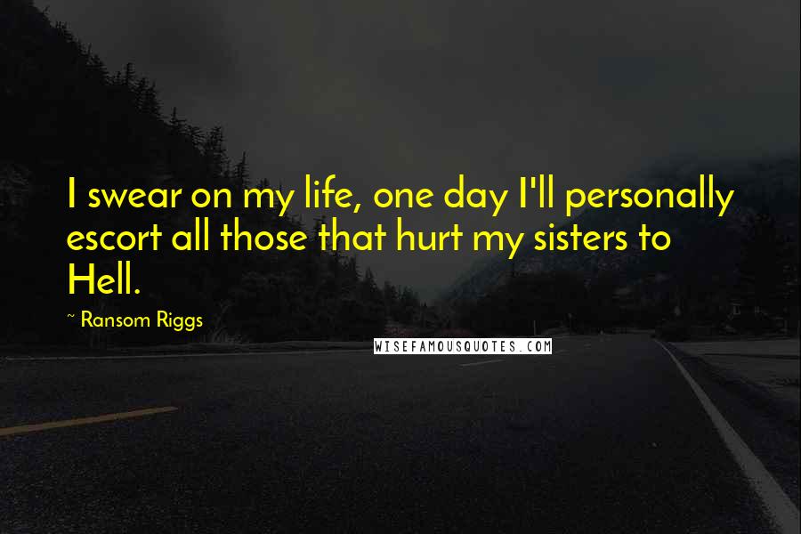 Ransom Riggs Quotes: I swear on my life, one day I'll personally escort all those that hurt my sisters to Hell.