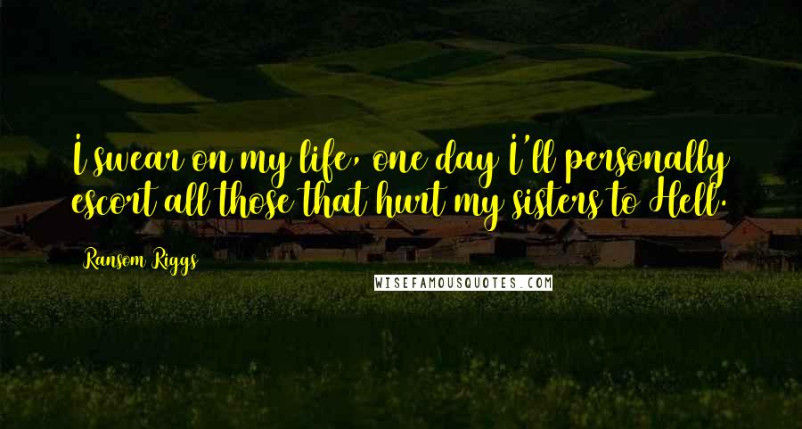 Ransom Riggs Quotes: I swear on my life, one day I'll personally escort all those that hurt my sisters to Hell.