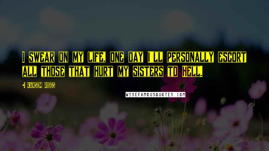 Ransom Riggs Quotes: I swear on my life, one day I'll personally escort all those that hurt my sisters to Hell.