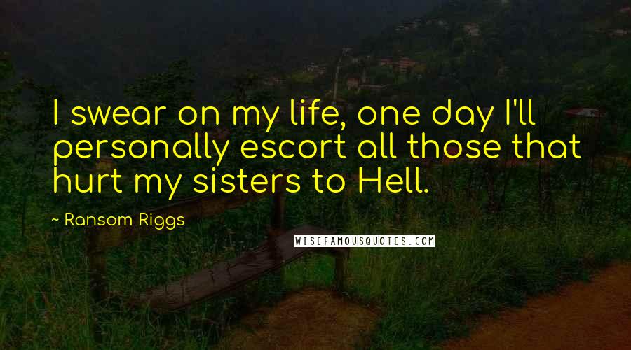 Ransom Riggs Quotes: I swear on my life, one day I'll personally escort all those that hurt my sisters to Hell.