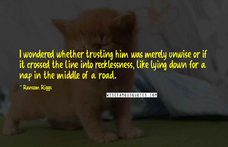 Ransom Riggs Quotes: I wondered whether trusting him was merely unwise or if it crossed the line into recklessness, like lying down for a nap in the middle of a road.