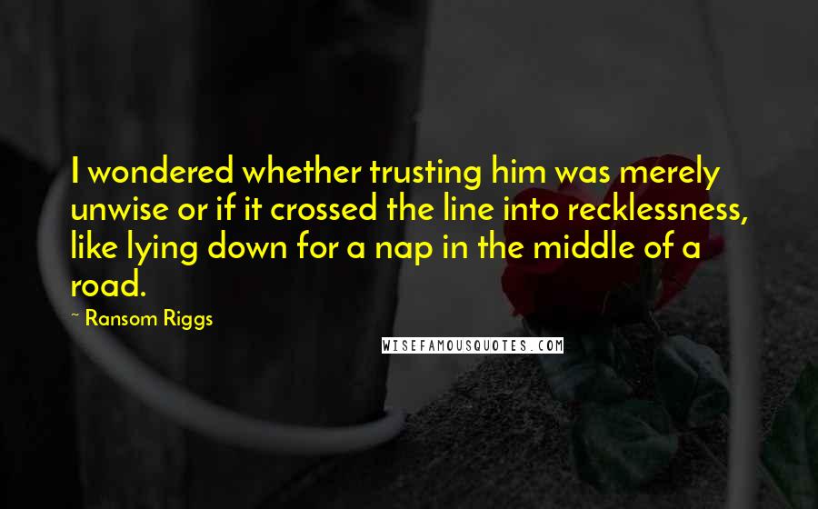 Ransom Riggs Quotes: I wondered whether trusting him was merely unwise or if it crossed the line into recklessness, like lying down for a nap in the middle of a road.