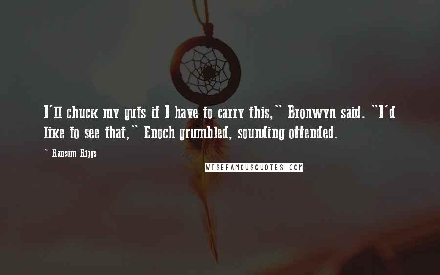 Ransom Riggs Quotes: I'll chuck my guts if I have to carry this," Bronwyn said. "I'd like to see that," Enoch grumbled, sounding offended.