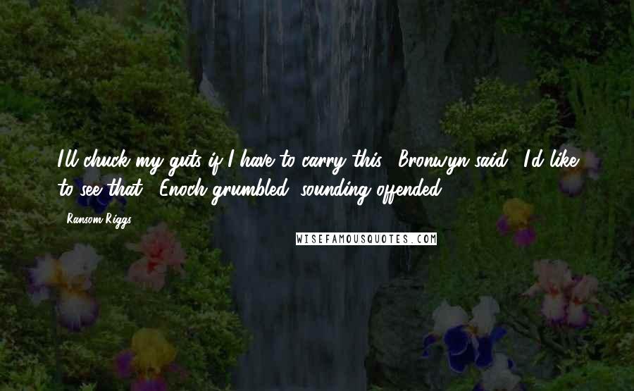 Ransom Riggs Quotes: I'll chuck my guts if I have to carry this," Bronwyn said. "I'd like to see that," Enoch grumbled, sounding offended.