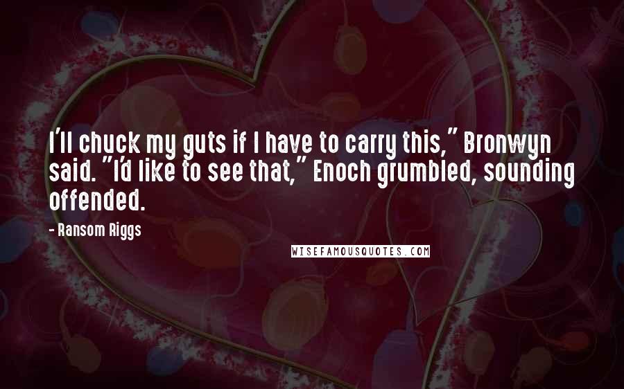Ransom Riggs Quotes: I'll chuck my guts if I have to carry this," Bronwyn said. "I'd like to see that," Enoch grumbled, sounding offended.