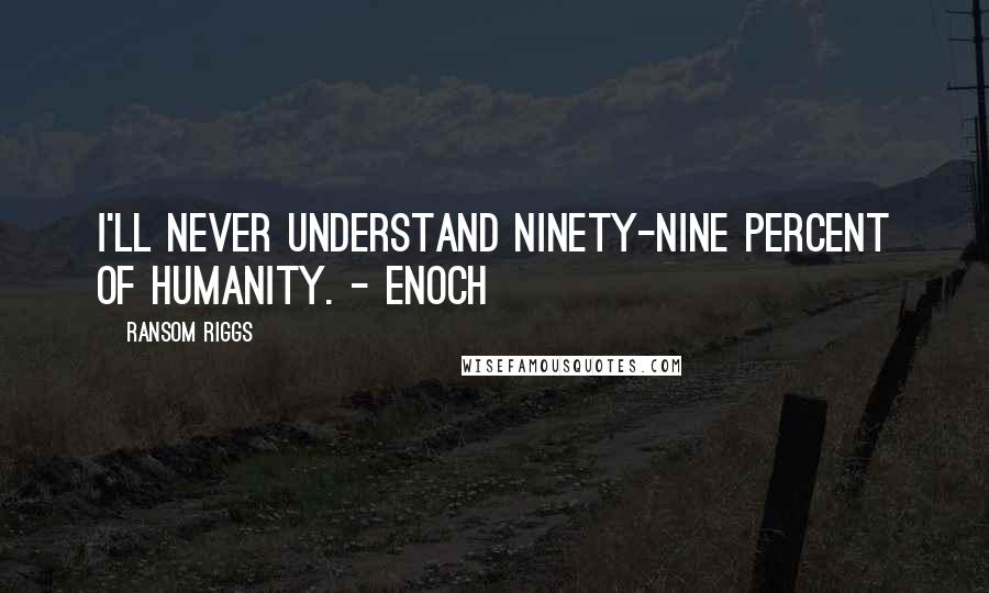 Ransom Riggs Quotes: I'll never understand ninety-nine percent of humanity. - Enoch