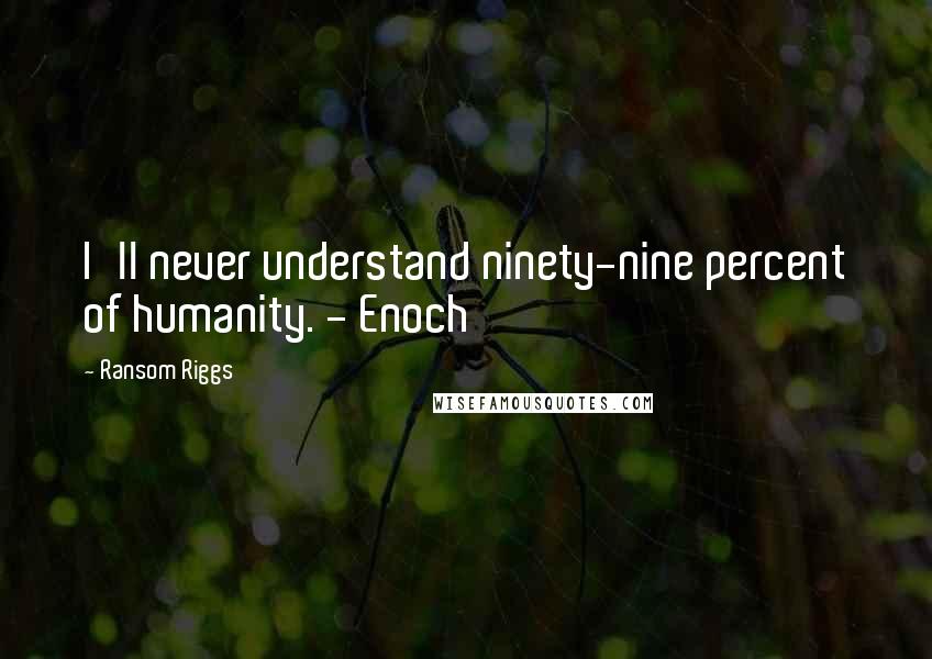 Ransom Riggs Quotes: I'll never understand ninety-nine percent of humanity. - Enoch