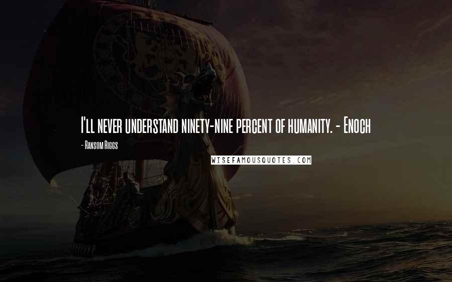 Ransom Riggs Quotes: I'll never understand ninety-nine percent of humanity. - Enoch