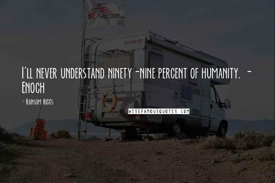Ransom Riggs Quotes: I'll never understand ninety-nine percent of humanity. - Enoch
