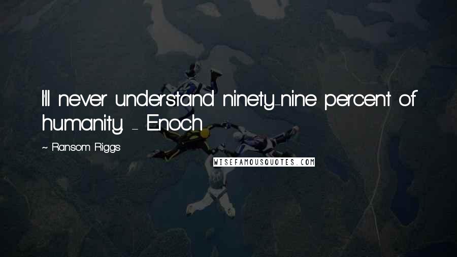 Ransom Riggs Quotes: I'll never understand ninety-nine percent of humanity. - Enoch