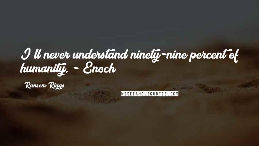 Ransom Riggs Quotes: I'll never understand ninety-nine percent of humanity. - Enoch