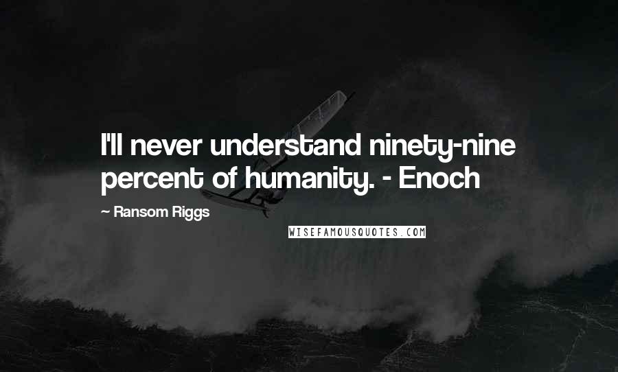 Ransom Riggs Quotes: I'll never understand ninety-nine percent of humanity. - Enoch