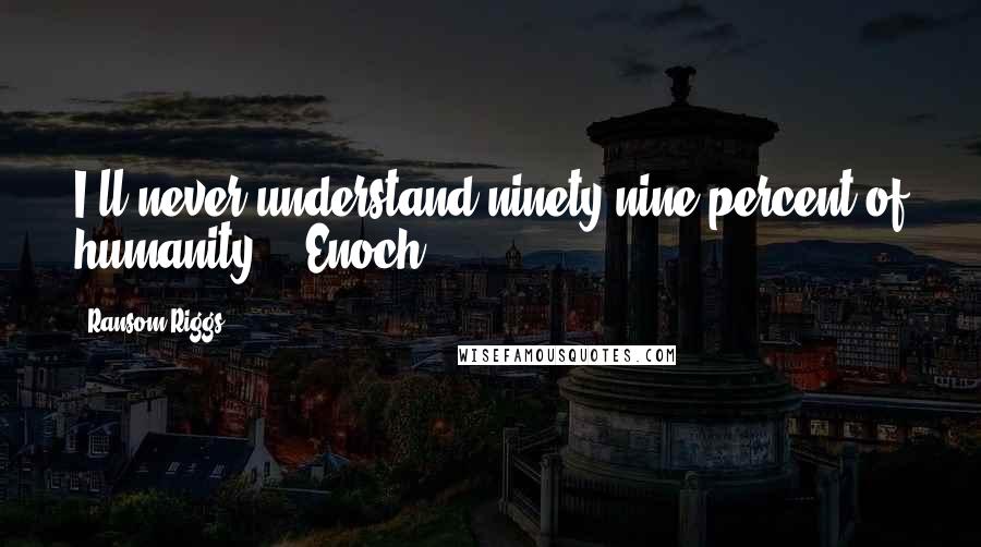 Ransom Riggs Quotes: I'll never understand ninety-nine percent of humanity. - Enoch
