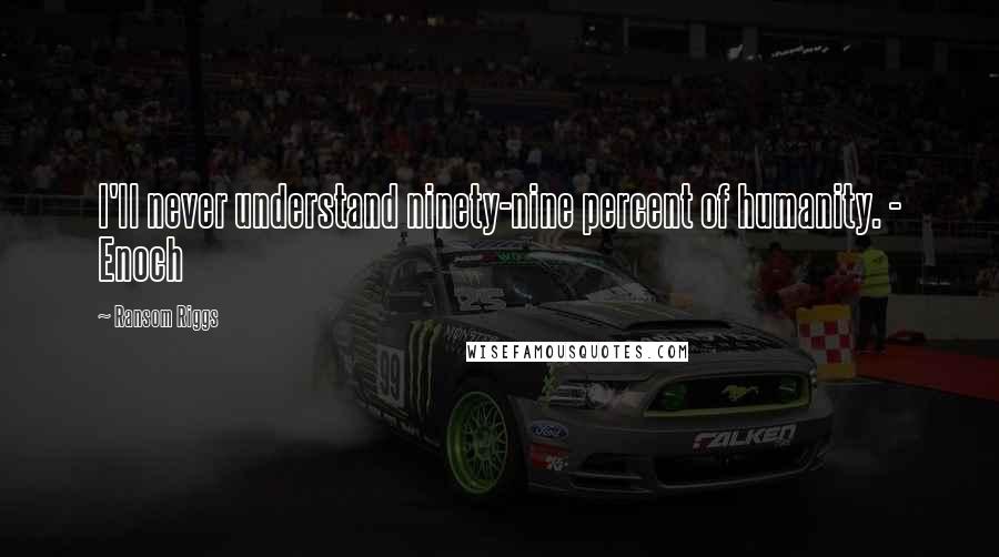 Ransom Riggs Quotes: I'll never understand ninety-nine percent of humanity. - Enoch