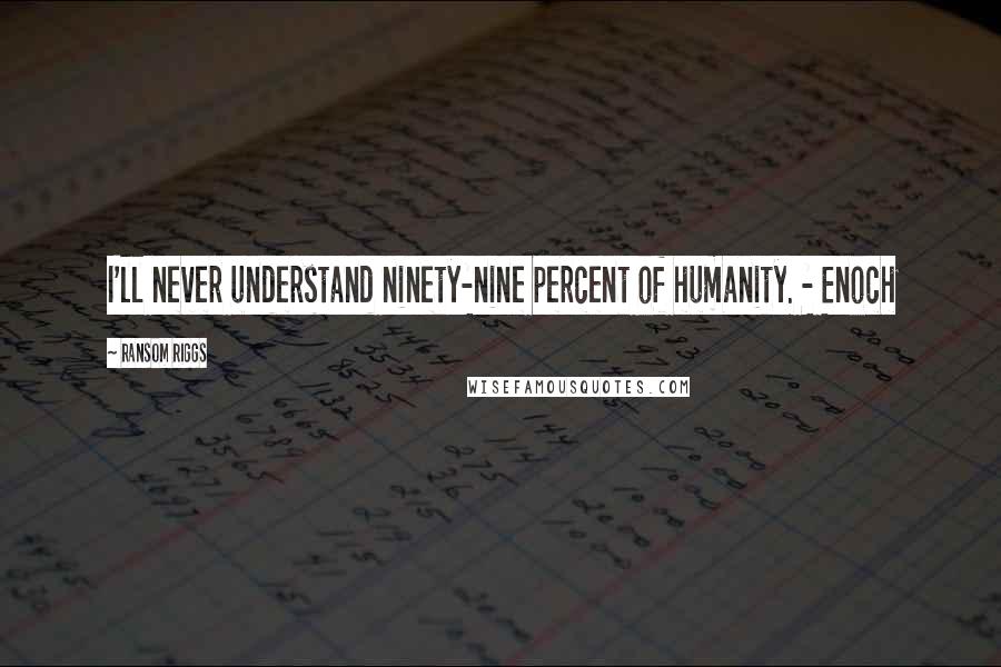 Ransom Riggs Quotes: I'll never understand ninety-nine percent of humanity. - Enoch