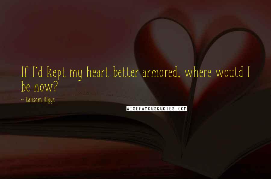 Ransom Riggs Quotes: If I'd kept my heart better armored, where would I be now?