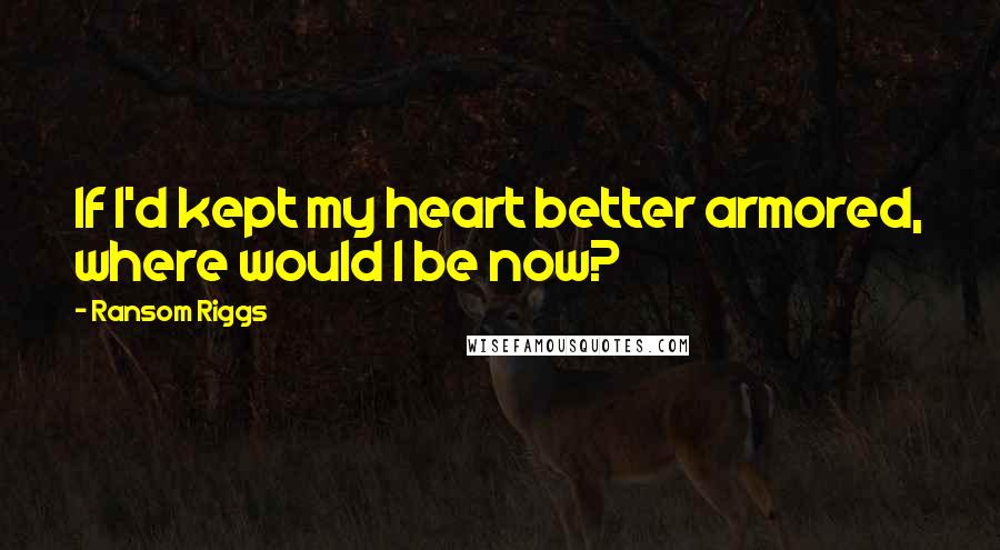 Ransom Riggs Quotes: If I'd kept my heart better armored, where would I be now?