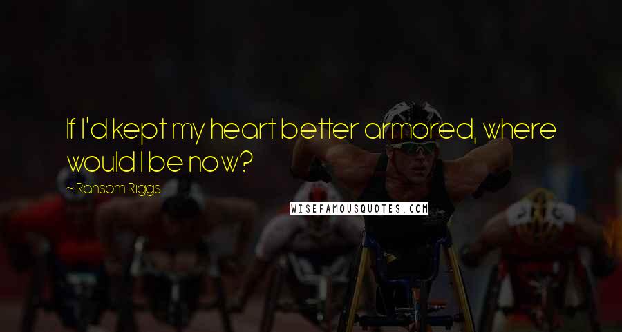 Ransom Riggs Quotes: If I'd kept my heart better armored, where would I be now?