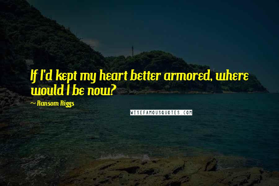 Ransom Riggs Quotes: If I'd kept my heart better armored, where would I be now?