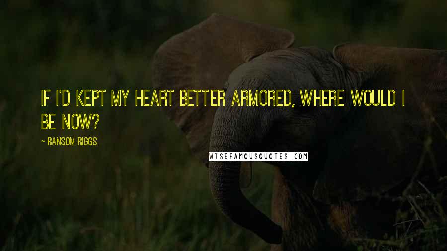 Ransom Riggs Quotes: If I'd kept my heart better armored, where would I be now?