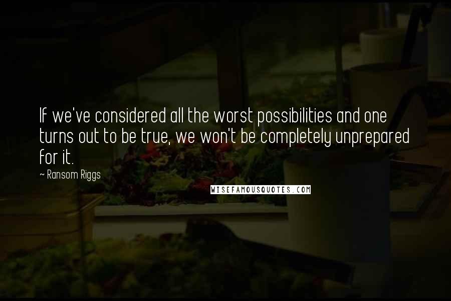 Ransom Riggs Quotes: If we've considered all the worst possibilities and one turns out to be true, we won't be completely unprepared for it.