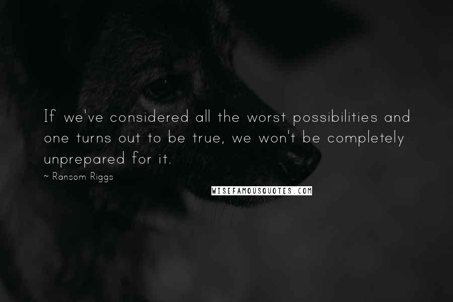 Ransom Riggs Quotes: If we've considered all the worst possibilities and one turns out to be true, we won't be completely unprepared for it.
