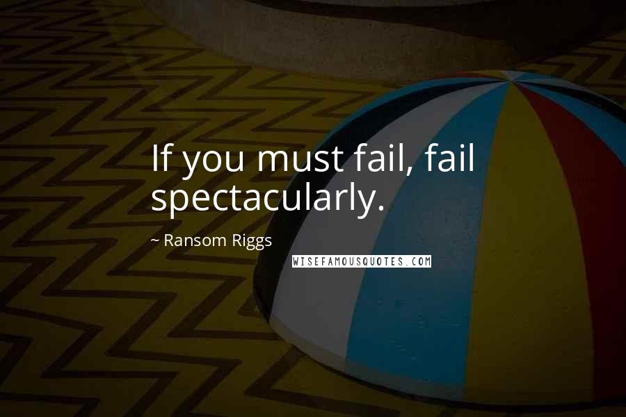 Ransom Riggs Quotes: If you must fail, fail spectacularly.